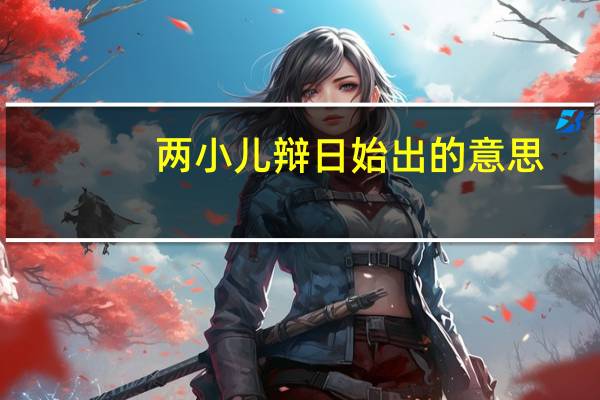 两小儿辩日始出的意思