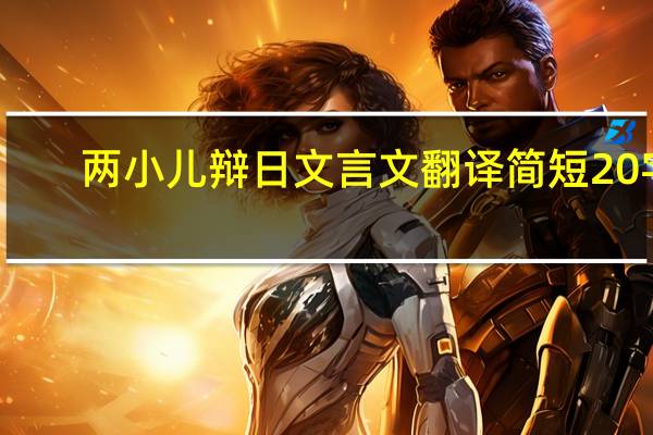 两小儿辩日文言文翻译简短20字（两小儿辩日文言文）