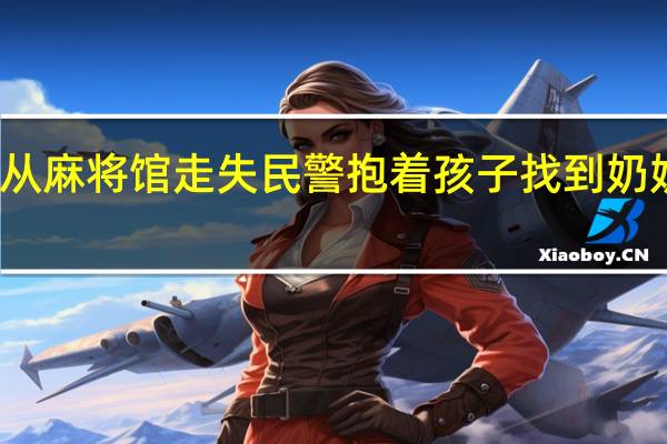 两岁小女孩从麻将馆走失民警抱着孩子找到奶奶 到底什么情况呢
