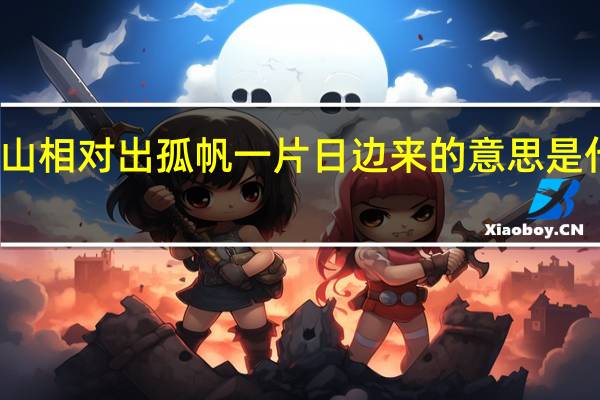 两岸青山相对出孤帆一片日边来的意思是什么修辞手法（两岸青山相对出孤帆一片日边来的意思）
