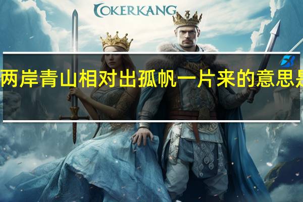两岸青山相对出孤帆一片来的意思是什么