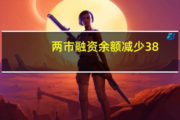 两市融资余额减少38.34亿元