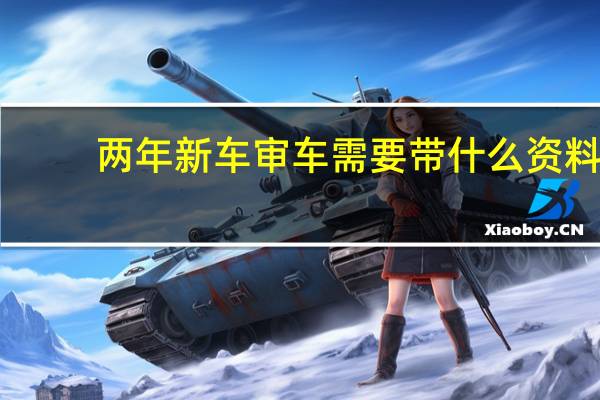 两年新车审车需要带什么资料（2年新车年检需要带什么）