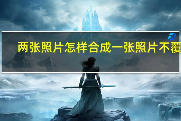 两张照片怎样合成一张照片不覆盖（两张照片怎样合成一张照片）