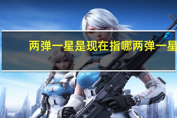 两弹一星是现在指哪两弹一星