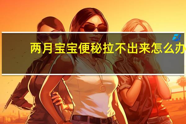 两月宝宝便秘拉不出来怎么办(两月宝宝便秘怎么办)