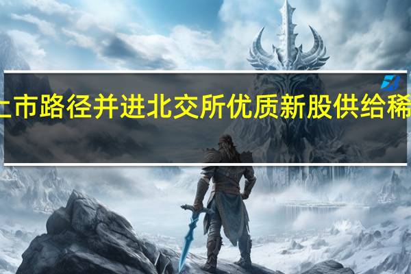 两条上市路径并进 北交所优质新股供给稀缺有望缓解