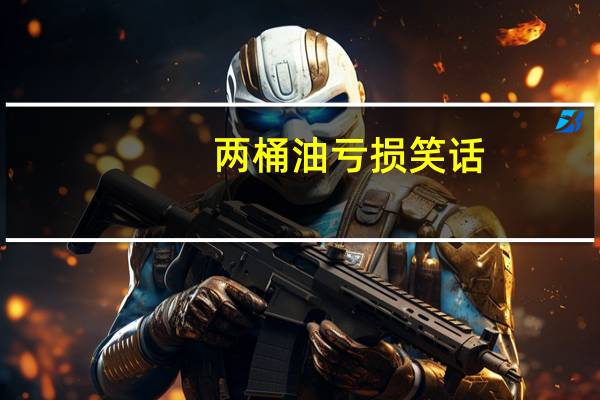 两桶油亏损笑话（两桶油）