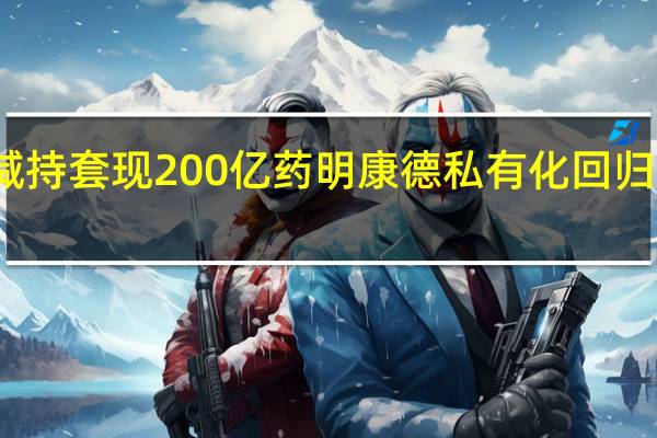 两次减持套现200亿 药明康德私有化回归套利引关注