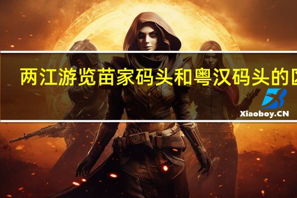 两江游览苗家码头和粤汉码头的区别