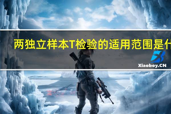 两独立样本T检验的适用范围是什么