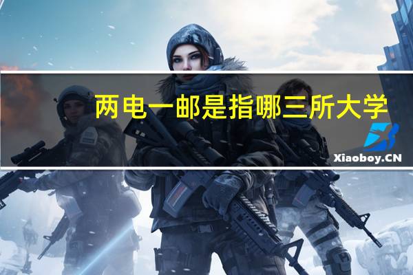 两电一邮是指哪三所大学