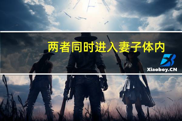 两者同时进入妻子体内