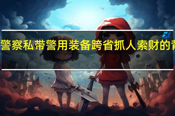 两警察私带警用装备跨省抓人索财的背后真相