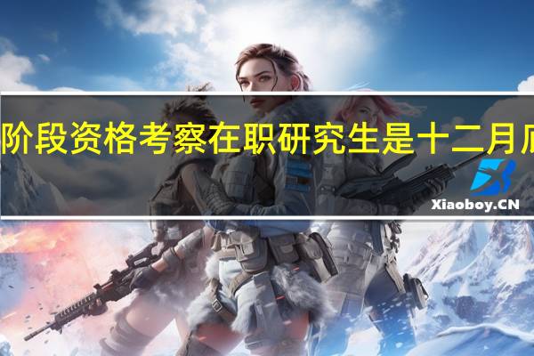 两阶段资格考察在职研究生是十二月底开展吗