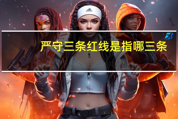 严守三条红线是指哪三条（严守三条红线是哪三条）