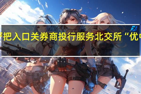 严把入口关 券商投行服务北交所“优中选优”