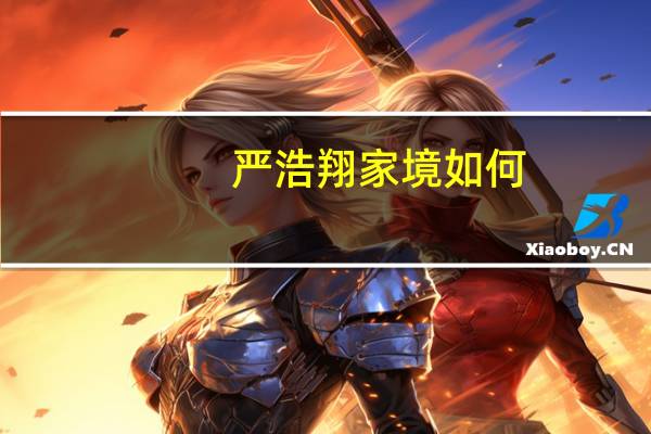 严浩翔家境如何(严浩翔家境)