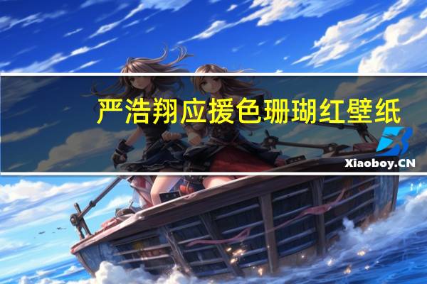 严浩翔应援色珊瑚红壁纸(严浩翔应援色)
