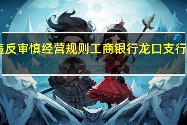 严重违反审慎经营规则工商银行龙口支行被罚25万元
