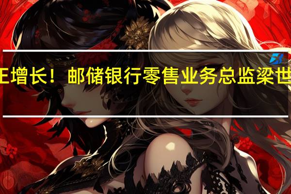 个人住房贷款正增长！邮储银行零售业务总监梁世栋称要抓住5个“真”