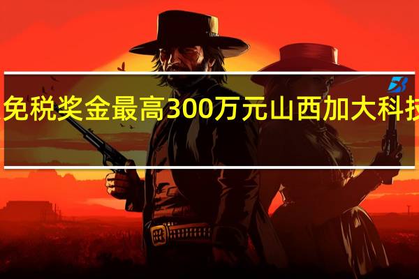 个人免税奖金最高300万元 山西加大科技奖励力度