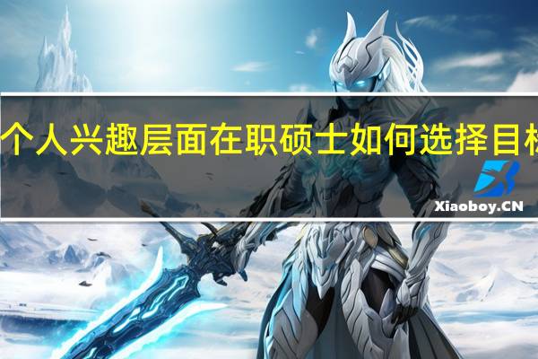 个人兴趣层面在职硕士如何选择目标院校