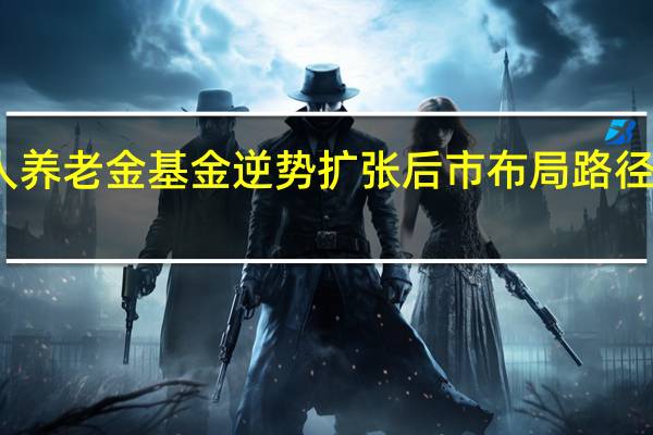 个人养老金基金逆势扩张 后市布局路径逐渐清晰