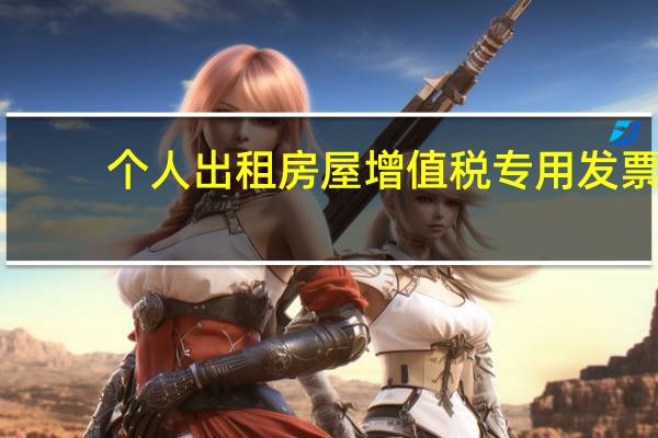 个人出租房屋增值税专用发票（个人出租房屋增值税）
