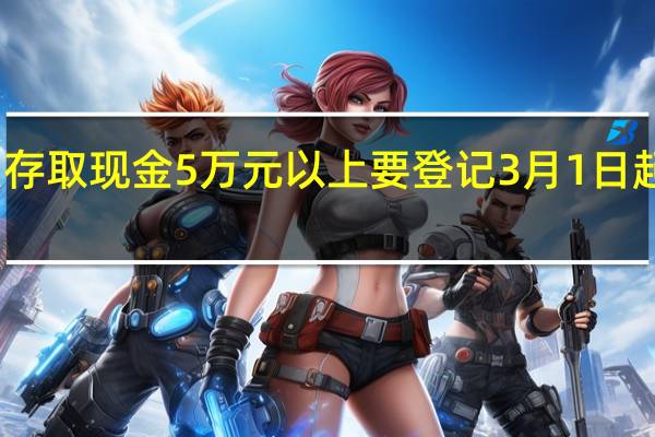 个人存取现金5万元以上要登记 3月1日起正式实施　