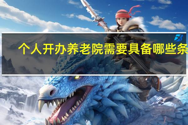 个人开办养老院需要具备哪些条件（开办养老院的条件）