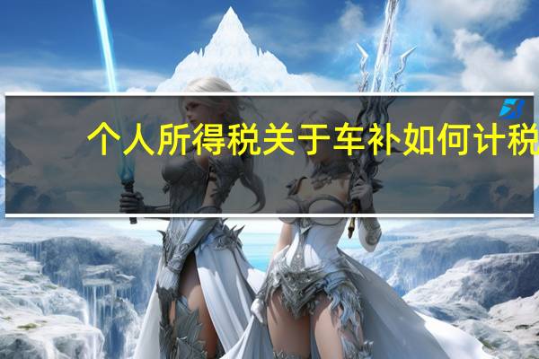 个人所得税关于车补如何计税（车补是否缴纳个人所得税）