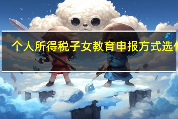 个人所得税子女教育申报方式选什么