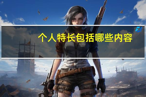 个人特长包括哪些内容（个人特长包括哪些）