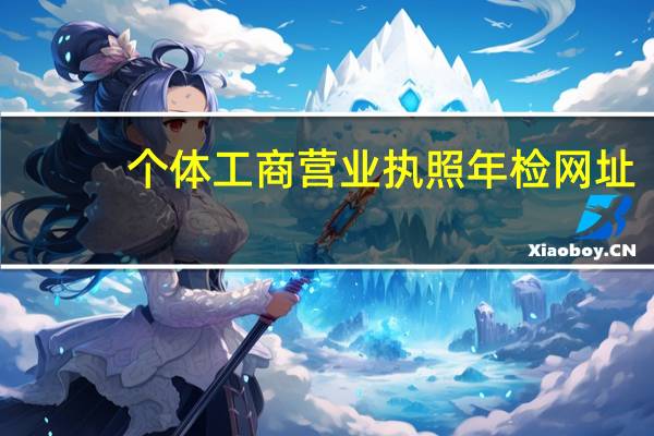 个体工商营业执照年检网址（个体工商营业执照年检网上申报）