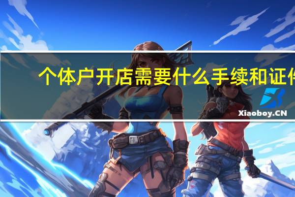 个体户开店需要什么手续和证件（开店需要什么手续和证件）