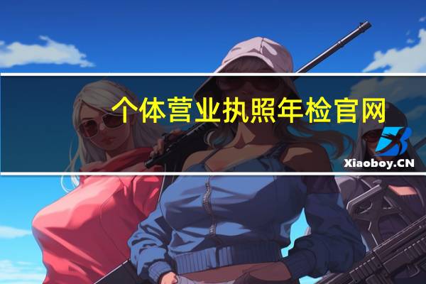 个体营业执照年检官网（个体营业执照年检网站）