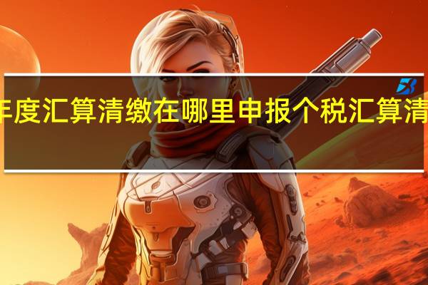 个税年度汇算清缴在哪里申报 个税汇算清缴怎么操作_