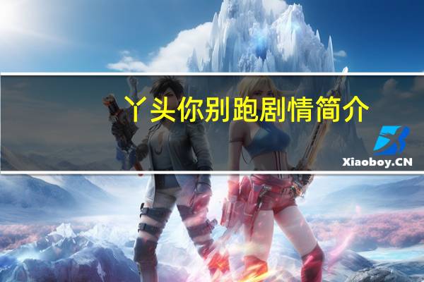 丫头你别跑剧情简介（宠妻上瘾丫头你好甜简介）