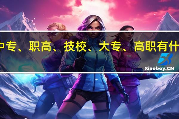 中专、职高、技校、大专、高职有什么区别