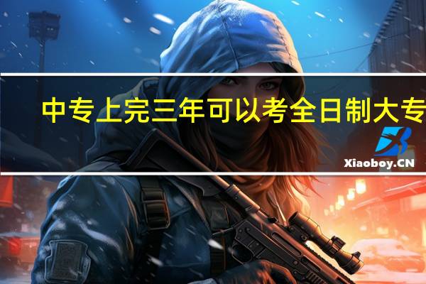 中专上完三年可以考全日制大专吗