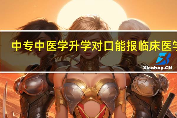 中专中医学升学对口能报临床医学吗
