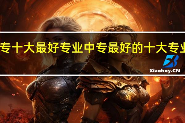 中专十大最好专业 中专最好的十大专业有哪些
