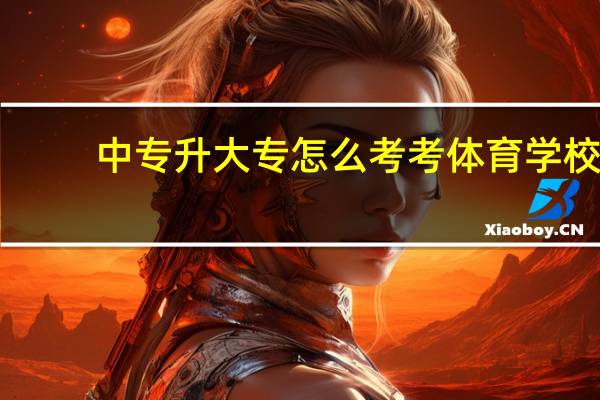中专升大专怎么考考体育学校（中专升大专怎么考）