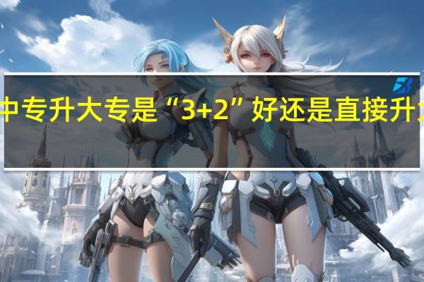 中专升大专是“3+2”好还是直接升大专好