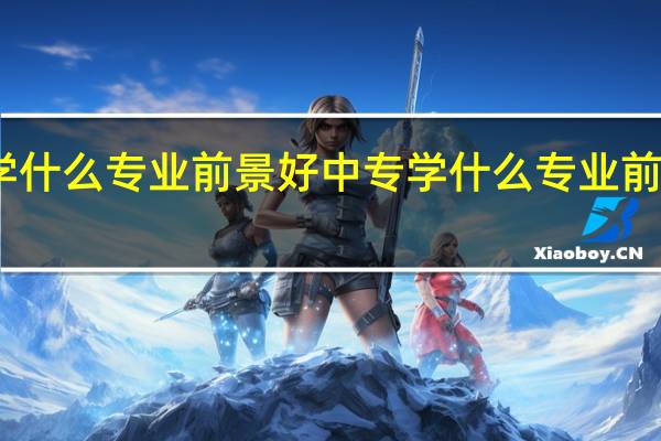 中专学什么专业前景好 中专学什么专业前景好有前途