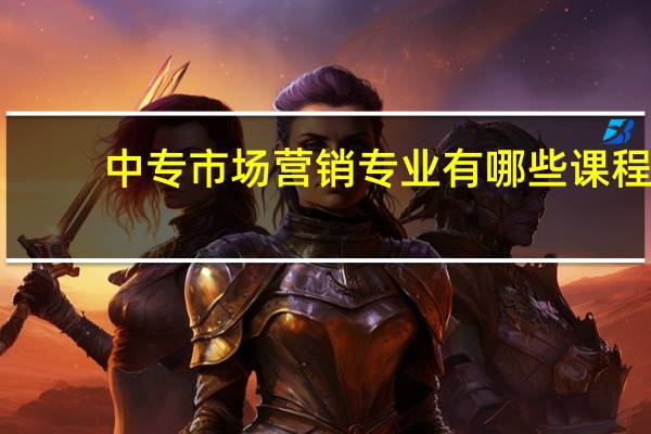 中专市场营销专业有哪些课程,主修课程有哪些