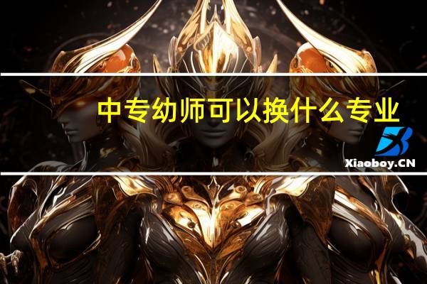 中专幼师可以换什么专业