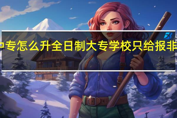 中专怎么升全日制大专学校只给报非全知乎（中专怎么升全日制大专）