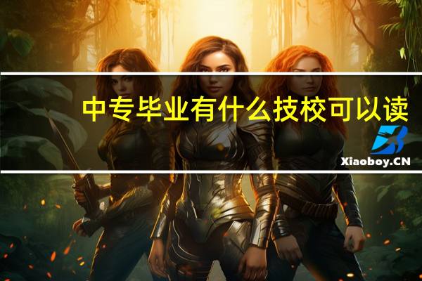 中专毕业有什么技校可以读